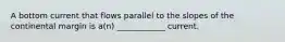 A bottom current that flows parallel to the slopes of the continental margin is a(n) ____________ current.