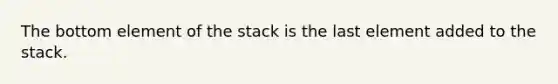 The bottom element of the stack is the last element added to the stack.