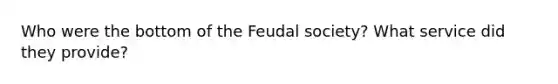 Who were the bottom of the Feudal society? What service did they provide?