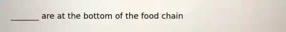 _______ are at the bottom of the food chain