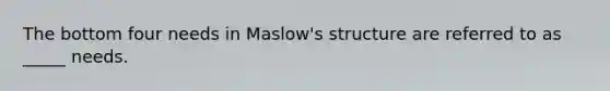 The bottom four needs in Maslow's structure are referred to as _____ needs.