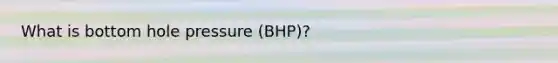 What is bottom hole pressure (BHP)?