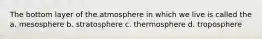 The bottom layer of the atmosphere in which we live is called the a. mesosphere b. stratosphere c. thermosphere d. troposphere