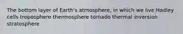 The bottom layer of Earth's atmosphere, in which we live Hadley cells troposphere thermosphere tornado thermal inversion stratosphere