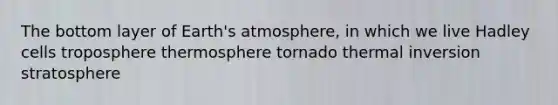 The bottom layer of Earth's atmosphere, in which we live Hadley cells troposphere thermosphere tornado thermal inversion stratosphere