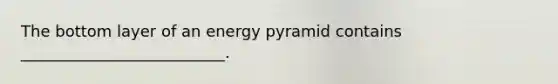 The bottom layer of an energy pyramid contains __________________________.