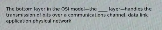 The bottom layer in the OSI model—the ____ layer—handles the transmission of bits over a communications channel. data link application physical network