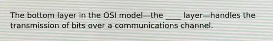 The bottom layer in the OSI model—the ____ layer—handles the transmission of bits over a communications channel.​