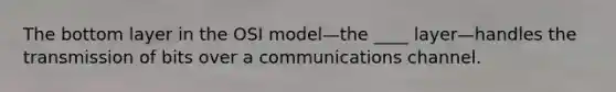 The bottom layer in the OSI model—the ____ layer—handles the transmission of bits over a communications channel.