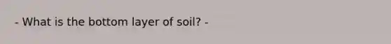 - What is the bottom layer of soil? -