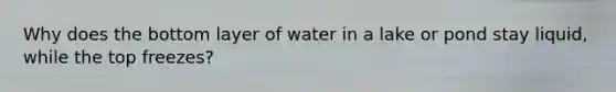 Why does the bottom layer of water in a lake or pond stay liquid, while the top freezes?