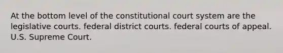 At the bottom level of the constitutional court system are the legislative courts. federal district courts. federal courts of appeal. U.S. Supreme Court.