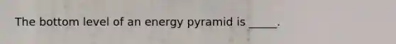 The bottom level of an energy pyramid is _____.