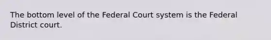 The bottom level of the Federal Court system is the Federal District court.