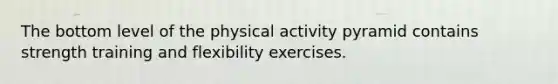 The bottom level of the physical activity pyramid contains strength training and flexibility exercises.