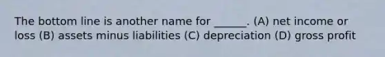 The bottom line is another name for ______. (A) net income or loss (B) assets minus liabilities (C) depreciation (D) gross profit