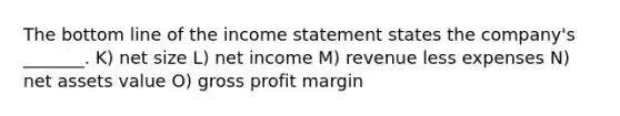 The bottom line of the income statement states the company's _______. K) net size L) net income M) revenue less expenses N) net assets value O) gross profit margin