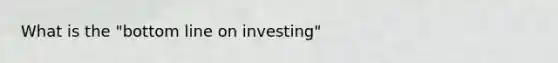 What is the "bottom line on investing"