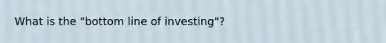 What is the "bottom line of investing"?