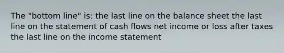 The "bottom line" is: the last line on the balance sheet the last line on the statement of cash flows net income or loss after taxes the last line on the income statement