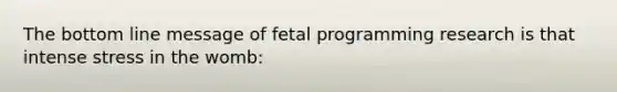 The bottom line message of fetal programming research is that intense stress in the womb: