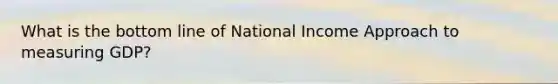 What is the bottom line of National Income Approach to measuring GDP?