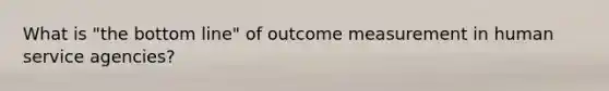 What is "the bottom line" of outcome measurement in human service agencies?