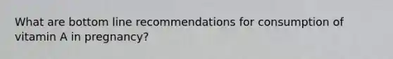 What are bottom line recommendations for consumption of vitamin A in pregnancy?