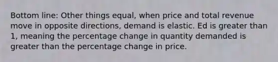 Bottom line: Other things equal, when price and total revenue move in opposite directions, demand is elastic. Ed is <a href='https://www.questionai.com/knowledge/ktgHnBD4o3-greater-than' class='anchor-knowledge'>greater than</a> 1, meaning the percentage change in quantity demanded is greater than the percentage change in price.