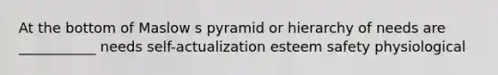 At the bottom of Maslow s pyramid or hierarchy of needs are ___________ needs self-actualization esteem safety physiological