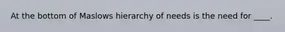 At the bottom of Maslows hierarchy of needs is the need for ____.