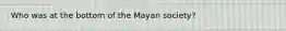 Who was at the bottom of the Mayan society?