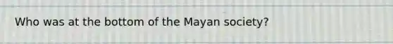 Who was at the bottom of the Mayan society?