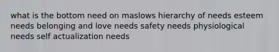 what is the bottom need on maslows hierarchy of needs esteem needs belonging and love needs safety needs physiological needs self actualization needs