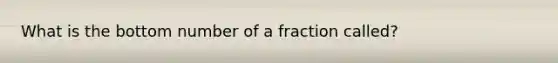 What is the bottom number of a fraction called?