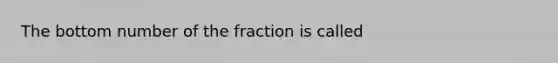 The bottom number of the fraction is called