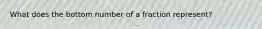 What does the bottom number of a fraction represent?