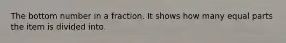The bottom number in a fraction. It shows how many equal parts the item is divided into.