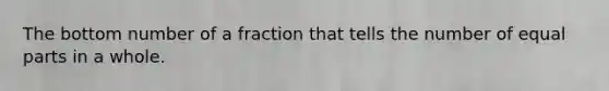 The bottom number of a fraction that tells the number of equal parts in a whole.