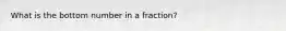 What is the bottom number in a fraction?