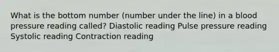 What is the bottom number (number under the line) in a blood pressure reading called? Diastolic reading Pulse pressure reading Systolic reading Contraction reading