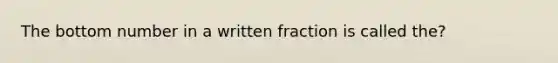 The bottom number in a written fraction is called the?