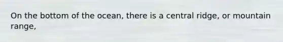 On the bottom of the ocean, there is a central ridge, or mountain range,