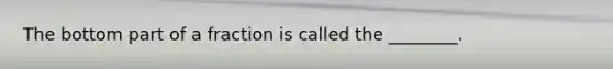The bottom part of a fraction is called the ________.