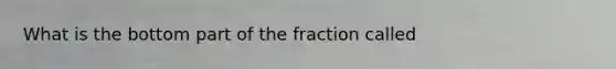 What is the bottom part of the fraction called