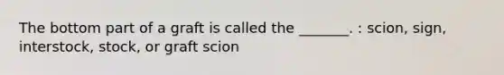 The bottom part of a graft is called the _______. : scion, sign, interstock, stock, or graft scion