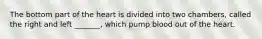 The bottom part of the heart is divided into two chambers, called the right and left _______, which pump blood out of the heart.