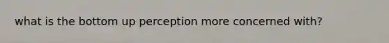 what is the bottom up perception more concerned with?