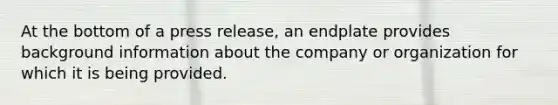 At the bottom of a press release, an endplate provides background information about the company or organization for which it is being provided.