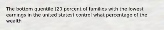 The bottom quentile (20 percent of families with the lowest earnings in the united states) control what percentage of the wealth